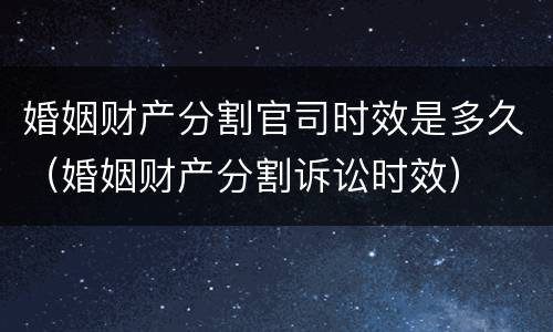 婚姻财产分割官司时效是多久（婚姻财产分割诉讼时效）
