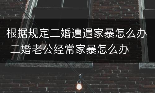 根据规定二婚遭遇家暴怎么办 二婚老公经常家暴怎么办