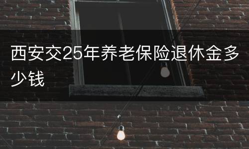 西安交25年养老保险退休金多少钱