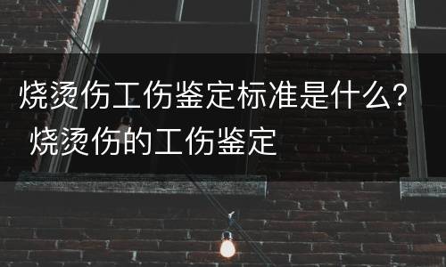烧烫伤工伤鉴定标准是什么？ 烧烫伤的工伤鉴定