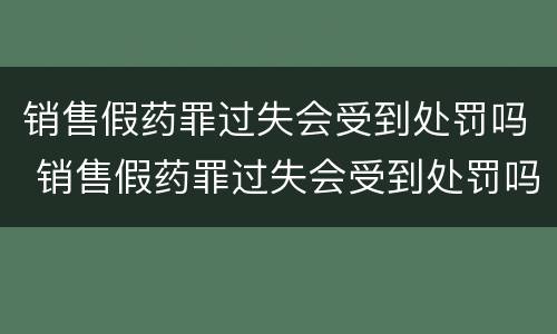 销售假药罪过失会受到处罚吗 销售假药罪过失会受到处罚吗知乎
