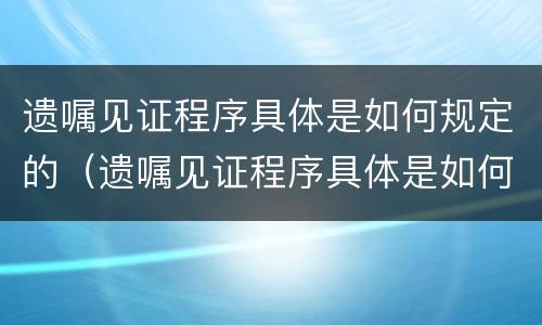 遗嘱见证程序具体是如何规定的（遗嘱见证程序具体是如何规定的呢）