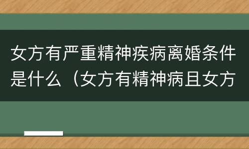 女方有严重精神疾病离婚条件是什么（女方有精神病且女方提出离婚怎么处理）