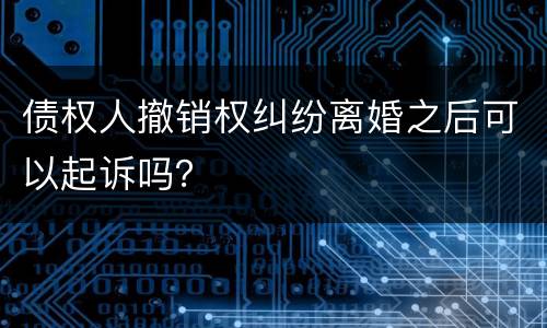 债权人撤销权纠纷离婚之后可以起诉吗？