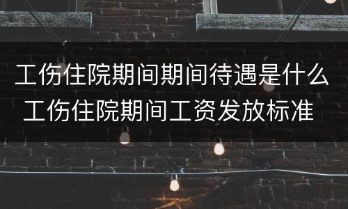 工伤住院期间期间待遇是什么 工伤住院期间工资发放标准