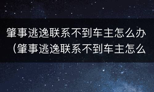 肇事逃逸联系不到车主怎么办（肇事逃逸联系不到车主怎么办呢）