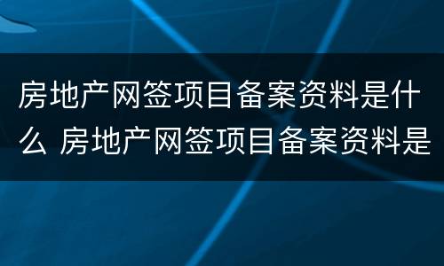 房地产网签项目备案资料是什么 房地产网签项目备案资料是什么意思