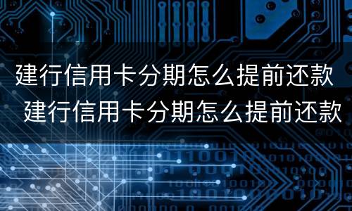 建行信用卡分期怎么提前还款 建行信用卡分期怎么提前还款怎么办理