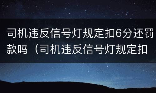 司机违反信号灯规定扣6分还罚款吗（司机违反信号灯规定扣6分还罚款吗多少钱）