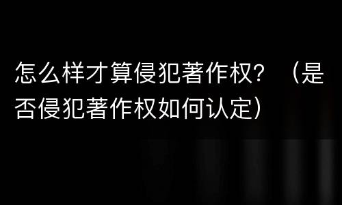怎么样才算侵犯著作权？（是否侵犯著作权如何认定）