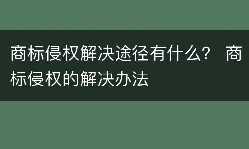 商标侵权解决途径有什么？ 商标侵权的解决办法