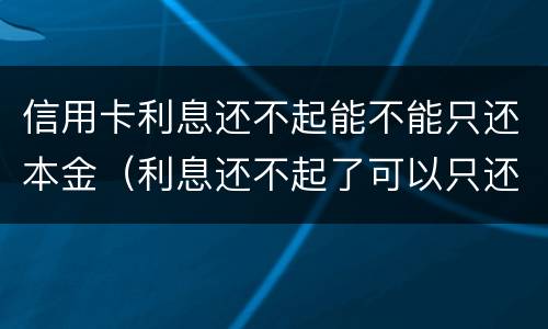 信用卡利息还不起能不能只还本金（利息还不起了可以只还本金吗）