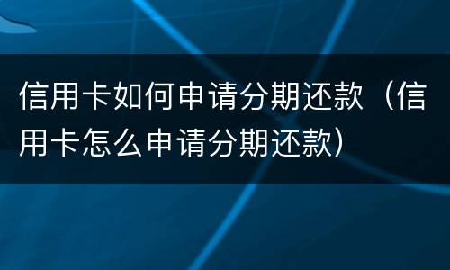 信用卡如何申请分期还款（信用卡怎么申请分期还款）