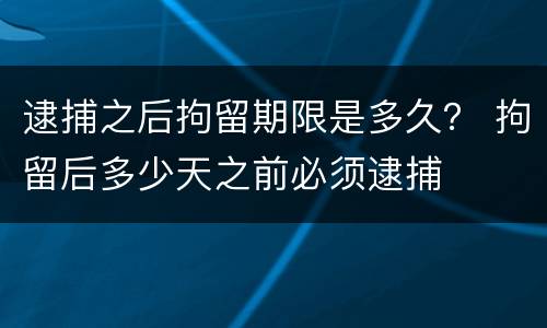 逮捕之后拘留期限是多久？ 拘留后多少天之前必须逮捕