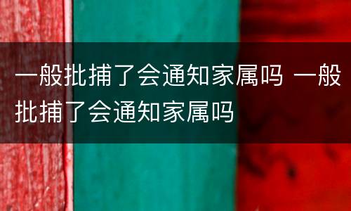一般批捕了会通知家属吗 一般批捕了会通知家属吗