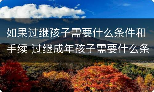 如果过继孩子需要什么条件和手续 过继成年孩子需要什么条件