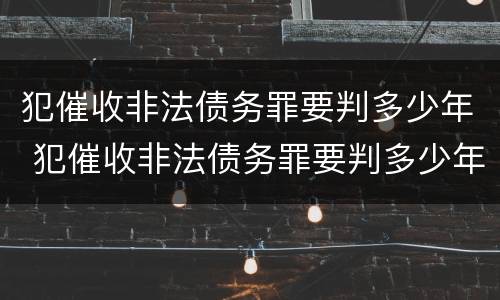 犯催收非法债务罪要判多少年 犯催收非法债务罪要判多少年呢