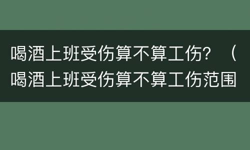 喝酒上班受伤算不算工伤？（喝酒上班受伤算不算工伤范围）