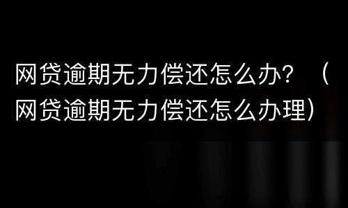 网贷逾期无力偿还怎么办？（网贷逾期无力偿还怎么办理）