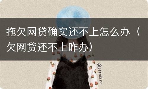 拖欠网贷确实还不上怎么办（欠网贷还不上咋办）