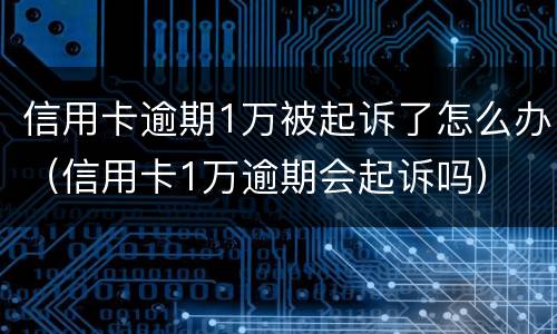 信用卡逾期1万被起诉了怎么办（信用卡1万逾期会起诉吗）