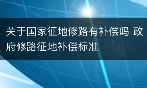 关于国家征地修路有补偿吗 政府修路征地补偿标准