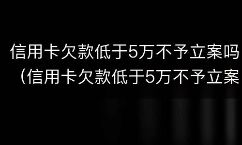 信用卡欠款低于5万不予立案吗（信用卡欠款低于5万不予立案吗怎么办）