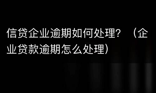 信贷企业逾期如何处理？（企业贷款逾期怎么处理）