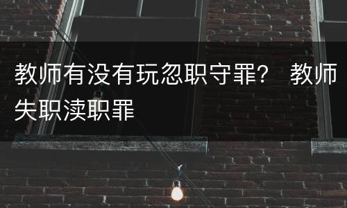 教师有没有玩忽职守罪？ 教师失职渎职罪
