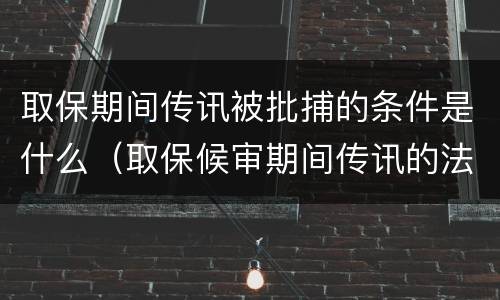 取保期间传讯被批捕的条件是什么（取保候审期间传讯的法律依据）