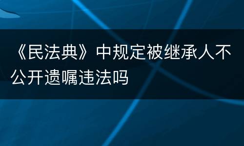 《民法典》中规定被继承人不公开遗嘱违法吗