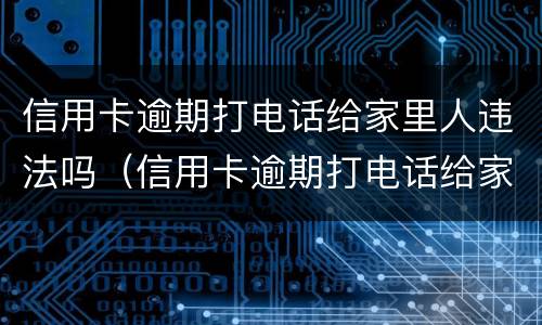 信用卡逾期打电话给家里人违法吗（信用卡逾期打电话给家里人违法吗怎么办）