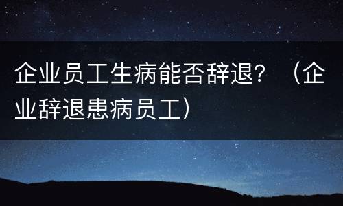 企业员工生病能否辞退？（企业辞退患病员工）