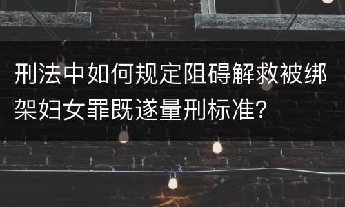 刑法中如何规定阻碍解救被绑架妇女罪既遂量刑标准？