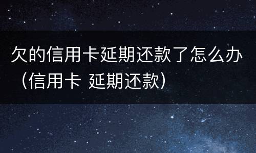 欠的信用卡延期还款了怎么办（信用卡 延期还款）