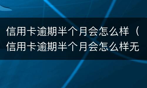 信用卡逾期半个月会怎么样（信用卡逾期半个月会怎么样无意）