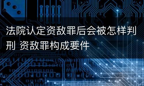 法院认定资敌罪后会被怎样判刑 资敌罪构成要件