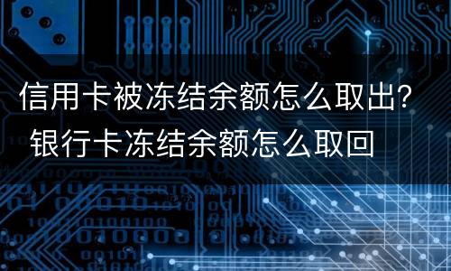 信用卡被冻结余额怎么取出？ 银行卡冻结余额怎么取回