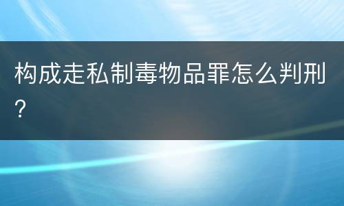 构成走私制毒物品罪怎么判刑?