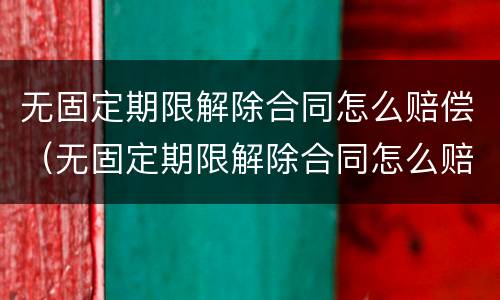 无固定期限解除合同怎么赔偿（无固定期限解除合同怎么赔偿的）