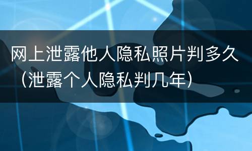 网上泄露他人隐私照片判多久（泄露个人隐私判几年）