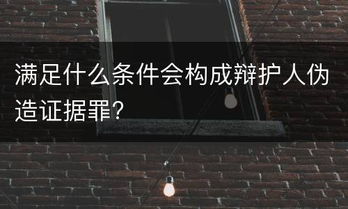 满足什么条件会构成辩护人伪造证据罪?