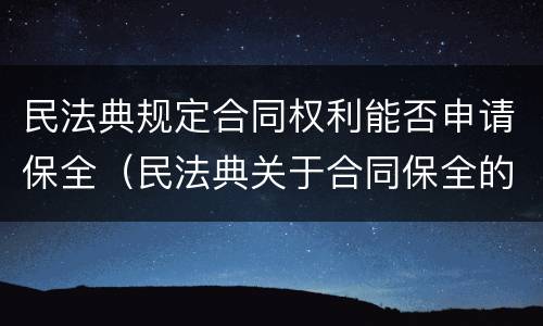 民法典规定合同权利能否申请保全（民法典关于合同保全的规定）