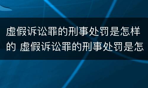 虚假诉讼罪的刑事处罚是怎样的 虚假诉讼罪的刑事处罚是怎样的案例