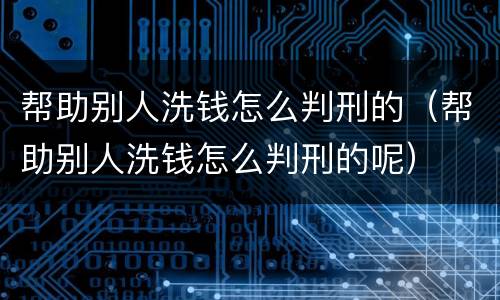 帮助别人洗钱怎么判刑的（帮助别人洗钱怎么判刑的呢）
