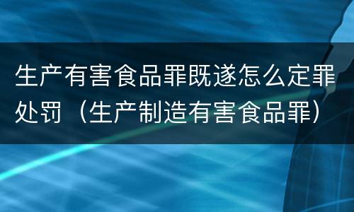 生产有害食品罪既遂怎么定罪处罚（生产制造有害食品罪）