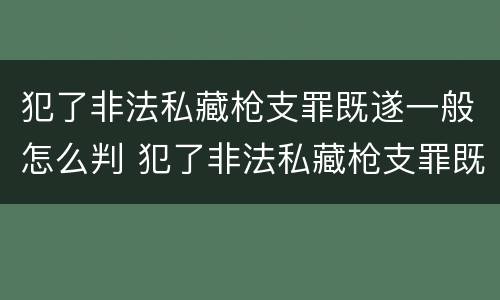 犯了非法私藏枪支罪既遂一般怎么判 犯了非法私藏枪支罪既遂一般怎么判刑