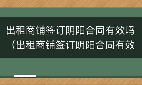 出租商铺签订阴阳合同有效吗（出租商铺签订阴阳合同有效吗法律）