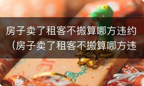 房子卖了租客不搬算哪方违约（房子卖了租客不搬算哪方违约 知乎）