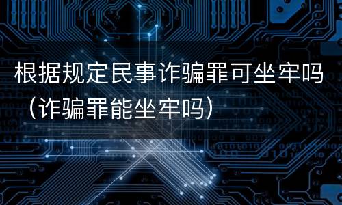 根据规定民事诈骗罪可坐牢吗（诈骗罪能坐牢吗）
